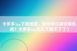 卡多多App下载难题，如何抓住副业新机遇？卡多多app怎么下载不了了）
