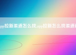 app拉新渠道怎么找,app拉新怎么找渠道商