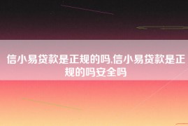 信小易贷款是正规的吗,信小易贷款是正规的吗安全吗
