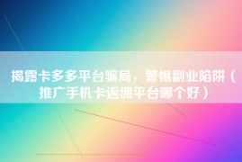 揭露卡多多平台骗局，警惕副业陷阱（推广手机卡返佣平台哪个好）