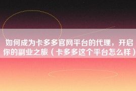 如何成为卡多多官网平台的代理，开启你的副业之旅（卡多多这个平台怎么样）