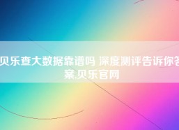贝乐查大数据靠谱吗 深度测评告诉你答案,贝乐官网