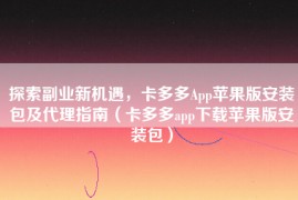 探索副业新机遇，卡多多App苹果版安装包及代理指南（卡多多app下载苹果版安装包）