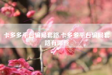 卡多多平台骗局套路,卡多多平台骗局套路有哪些