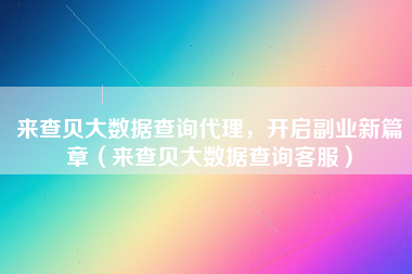 来查贝大数据查询代理，开启副业新篇章（来查贝大数据查询客服）