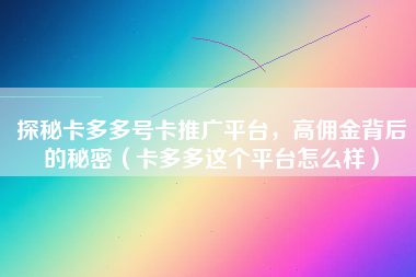 探秘卡多多号卡推广平台，高佣金背后的秘密（卡多多这个平台怎么样）