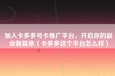 加入卡多多号卡推广平台，开启你的副业新篇章（卡多多这个平台怎么样）