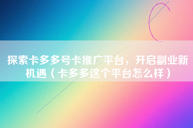 探索卡多多号卡推广平台，开启副业新机遇（卡多多这个平台怎么样）