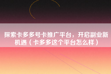 探索卡多多号卡推广平台，开启副业新机遇（卡多多这个平台怎么样）