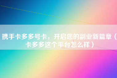 携手卡多多号卡，开启您的副业新篇章（卡多多这个平台怎么样）
