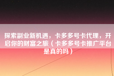探索副业新机遇，卡多多号卡代理，开启你的财富之旅（卡多多号卡推广平台是真的吗）