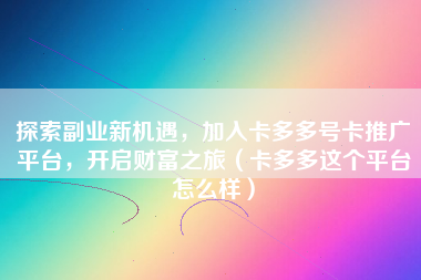 探索副业新机遇，加入卡多多号卡推广平台，开启财富之旅（卡多多这个平台怎么样）