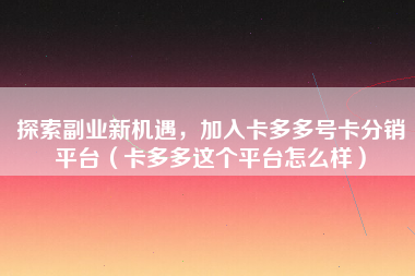 探索副业新机遇，加入卡多多号卡分销平台（卡多多这个平台怎么样）
