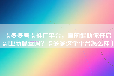 卡多多号卡推广平台，真的能助你开启副业新篇章吗？卡多多这个平台怎么样）