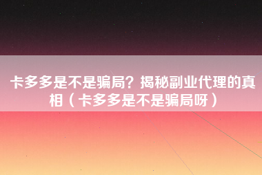 卡多多是不是骗局？揭秘副业代理的真相（卡多多是不是骗局呀）