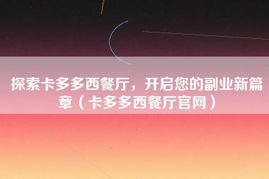 探索卡多多西餐厅，开启您的副业新篇章（卡多多西餐厅官网）