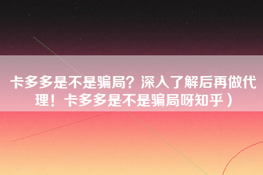 卡多多是不是骗局？深入了解后再做代理！卡多多是不是骗局呀知乎）