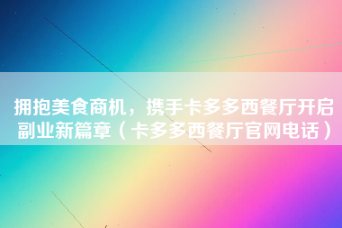 拥抱美食商机，携手卡多多西餐厅开启副业新篇章（卡多多西餐厅官网电话）