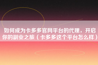 如何成为卡多多官网平台的代理，开启你的副业之旅（卡多多这个平台怎么样）