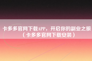 卡多多官网下载APP，开启你的副业之旅（卡多多官网下载安装）