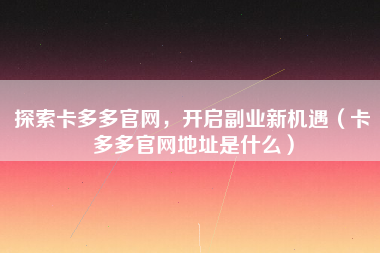 探索卡多多官网，开启副业新机遇（卡多多官网地址是什么）