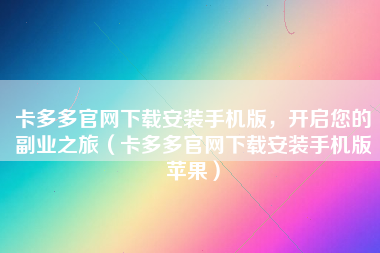 卡多多官网下载安装手机版，开启您的副业之旅（卡多多官网下载安装手机版苹果）