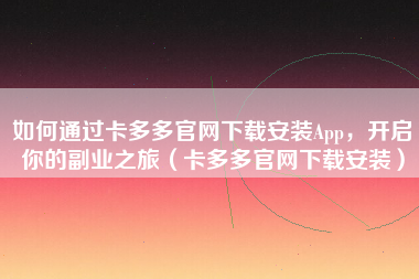 如何通过卡多多官网下载安装App，开启你的副业之旅（卡多多官网下载安装）