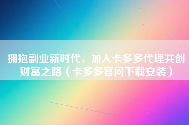 拥抱副业新时代，加入卡多多代理共创财富之路（卡多多官网下载安装）