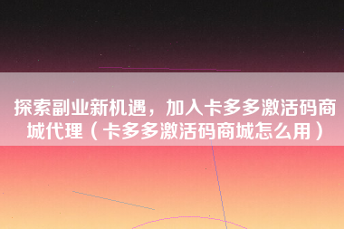 探索副业新机遇，加入卡多多激活码商城代理（卡多多激活码商城怎么用）