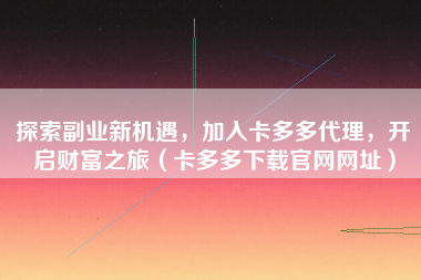 探索副业新机遇，加入卡多多代理，开启财富之旅（卡多多下载官网网址）