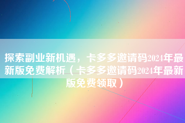 探索副业新机遇，卡多多邀请码2024年最新版免费解析（卡多多邀请码2024年最新版免费领取）