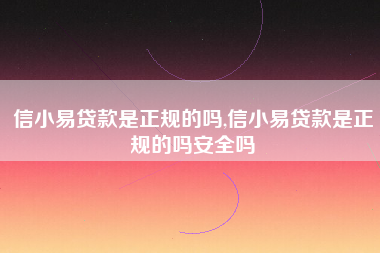 信小易贷款是正规的吗,信小易贷款是正规的吗安全吗