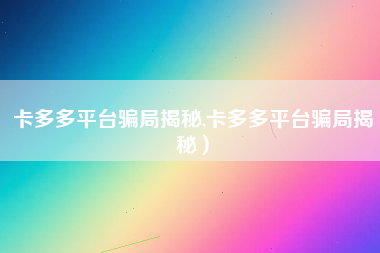 卡多多平台骗局揭秘,卡多多平台骗局揭秘）