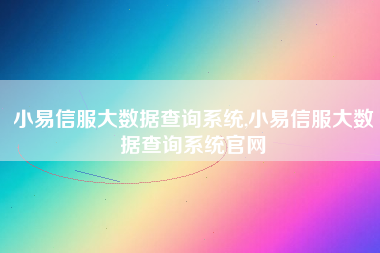 小易信服大数据查询系统,小易信服大数据查询系统官网