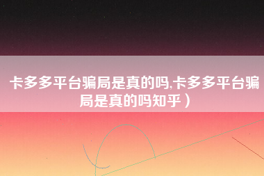 卡多多平台骗局是真的吗,卡多多平台骗局是真的吗知乎）