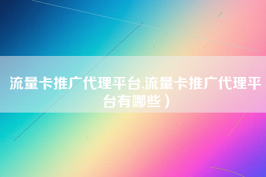 流量卡推广代理平台,流量卡推广代理平台有哪些）