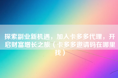 探索副业新机遇，加入卡多多代理，开启财富增长之旅（卡多多邀请码在哪里找）