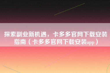 探索副业新机遇，卡多多官网下载安装指南（卡多多官网下载安装app）
