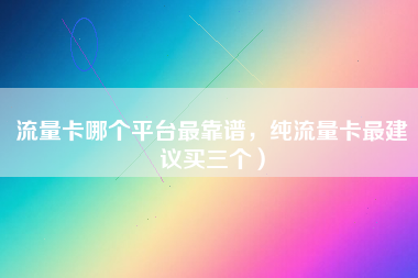 流量卡哪个平台最靠谱，纯流量卡最建议买三个）