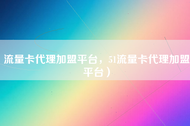 流量卡代理加盟平台，51流量卡代理加盟平台）