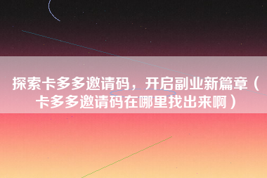 探索卡多多邀请码，开启副业新篇章（卡多多邀请码在哪里找出来啊）