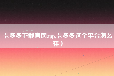 卡多多下载官网app,卡多多这个平台怎么样）