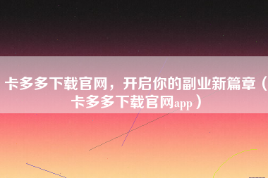 卡多多下载官网，开启你的副业新篇章（卡多多下载官网app）