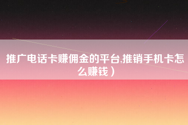 推广电话卡赚佣金的平台,推销手机卡怎么赚钱）