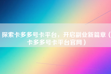 探索卡多多号卡平台，开启副业新篇章（卡多多号卡平台官网）