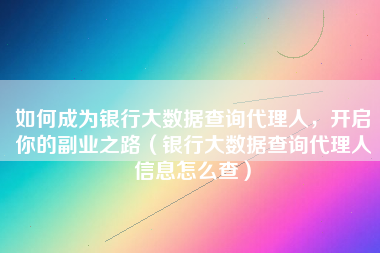 如何成为银行大数据查询代理人，开启你的副业之路（银行大数据查询代理人信息怎么查）