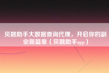 贝融助手大数据查询代理，开启你的副业新篇章（贝融助手app）