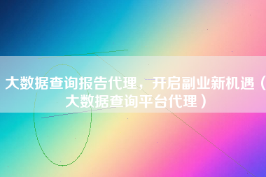 大数据查询报告代理，开启副业新机遇（大数据查询平台代理）