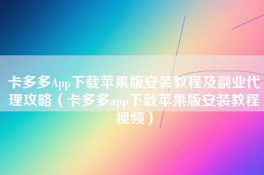 卡多多App下载苹果版安装教程及副业代理攻略（卡多多app下载苹果版安装教程视频）