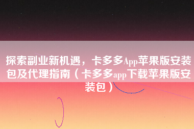探索副业新机遇，卡多多App苹果版安装包及代理指南（卡多多app下载苹果版安装包）